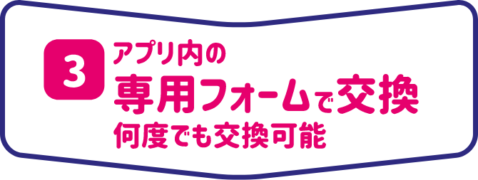 アプリ内の専用フォームで交換 何度でも交換可能