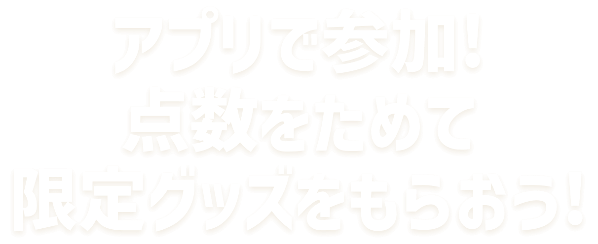 アプリで参加!点数をためて限定グッズをもらおう！