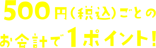 500円（税込）ごとのお会計で1ポイント!